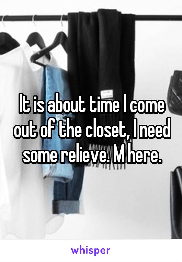 It is about time I come out of the closet, I need some relieve. M here.