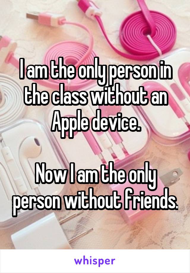 I am the only person in the class without an Apple device.

Now I am the only person without friends.