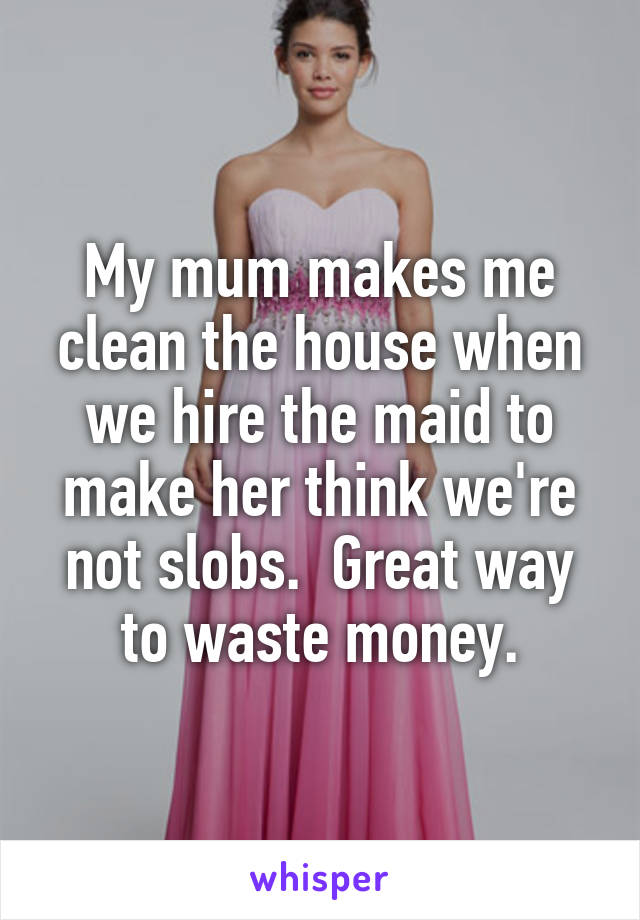 My mum makes me clean the house when we hire the maid to make her think we're not slobs.  Great way to waste money.