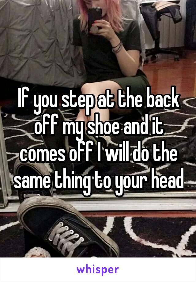 If you step at the back off my shoe and it comes off I will do the same thing to your head