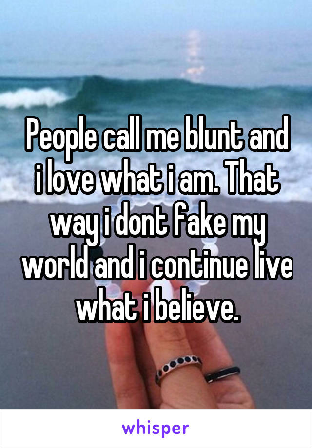 People call me blunt and i love what i am. That way i dont fake my world and i continue live what i believe.