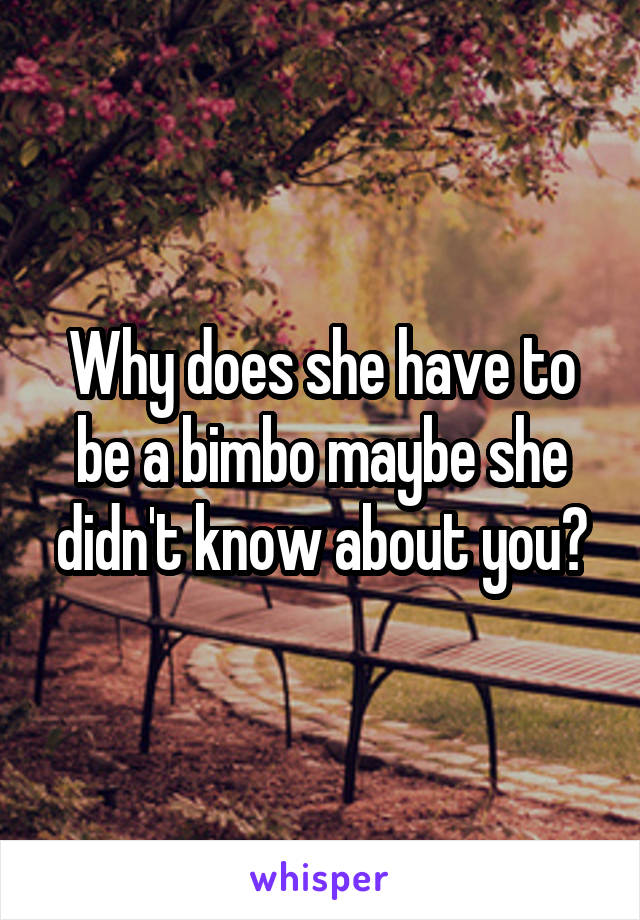 Why does she have to be a bimbo maybe she didn't know about you?