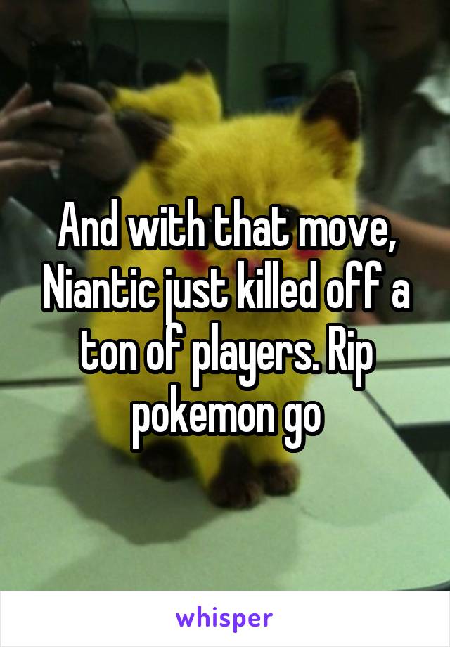 And with that move, Niantic just killed off a ton of players. Rip pokemon go