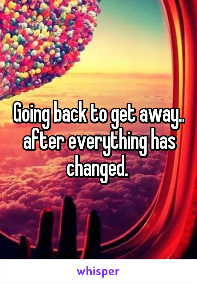 Going back to get away.. after everything has changed. 