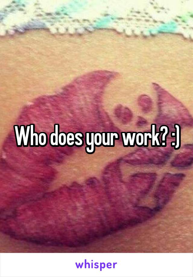 Who does your work? :)