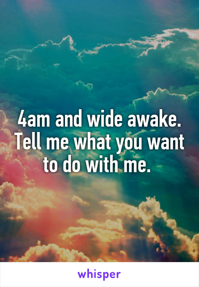 4am and wide awake. Tell me what you want to do with me. 