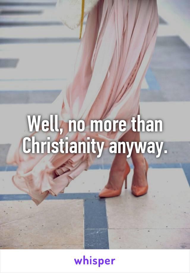 Well, no more than Christianity anyway.