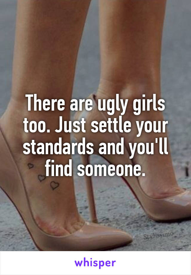 There are ugly girls too. Just settle your standards and you'll find someone.