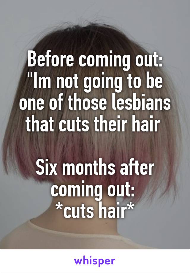 Before coming out:
"Im not going to be one of those lesbians that cuts their hair 

Six months after coming out: 
*cuts hair*