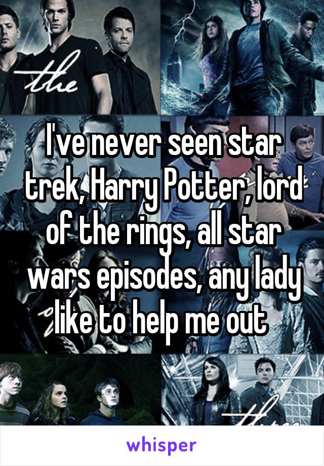 I've never seen star trek, Harry Potter, lord of the rings, all star wars episodes, any lady like to help me out 