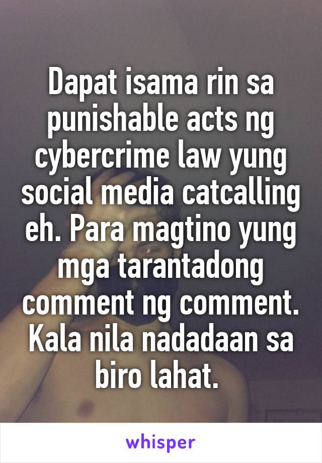 Dapat isama rin sa punishable acts ng cybercrime law yung social media catcalling eh. Para magtino yung mga tarantadong comment ng comment. Kala nila nadadaan sa biro lahat. 