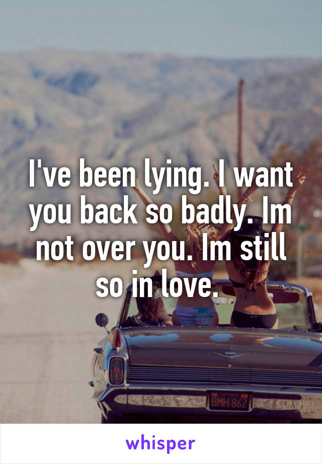 I've been lying. I want you back so badly. Im not over you. Im still so in love. 