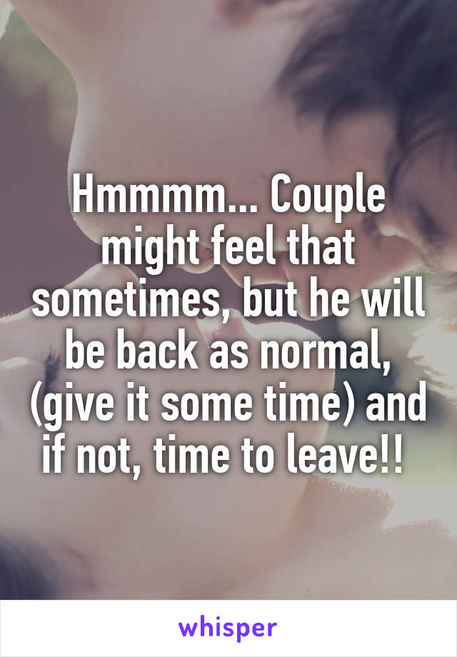 Hmmmm... Couple might feel that sometimes, but he will be back as normal, (give it some time) and if not, time to leave!! 