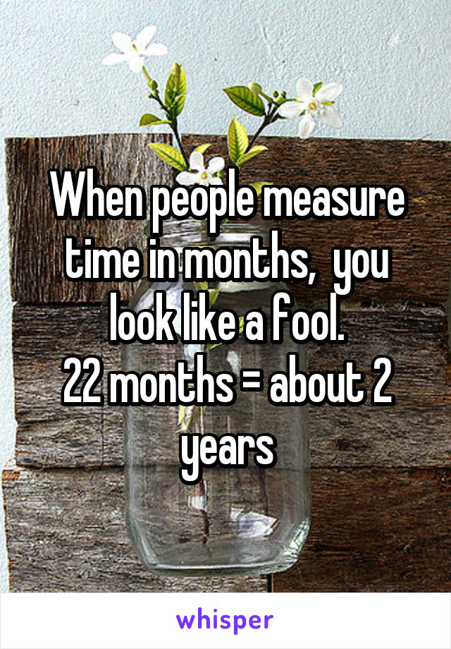 When people measure time in months,  you look like a fool.
22 months = about 2 years