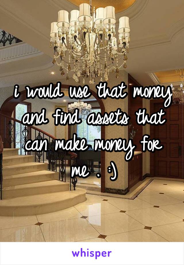 i would use that money and find assets that can make money for me . :)