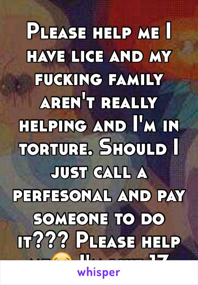 Please help me I have lice and my fucking family aren't really helping and I'm in torture. Should I just call a perfesonal and pay someone to do it??? Please help me😭 I'm like 17