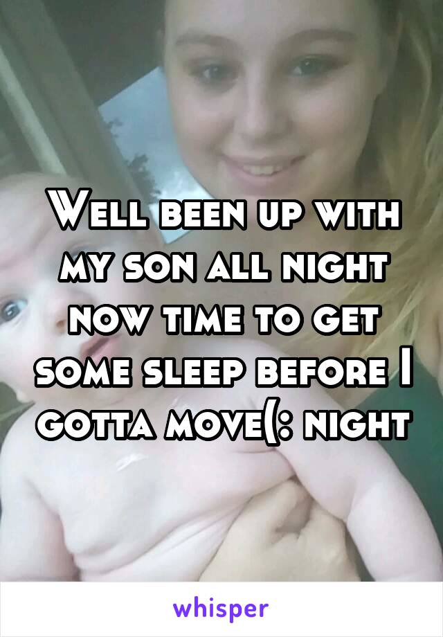 Well been up with my son all night now time to get some sleep before I gotta move(: night