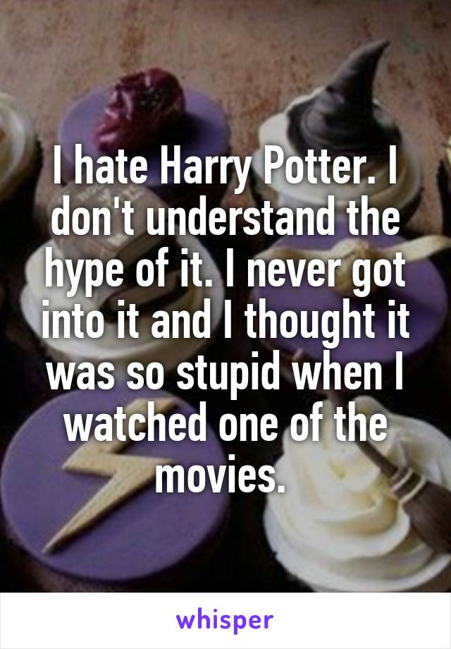 I hate Harry Potter. I don't understand the hype of it. I never got into it and I thought it was so stupid when I watched one of the movies. 