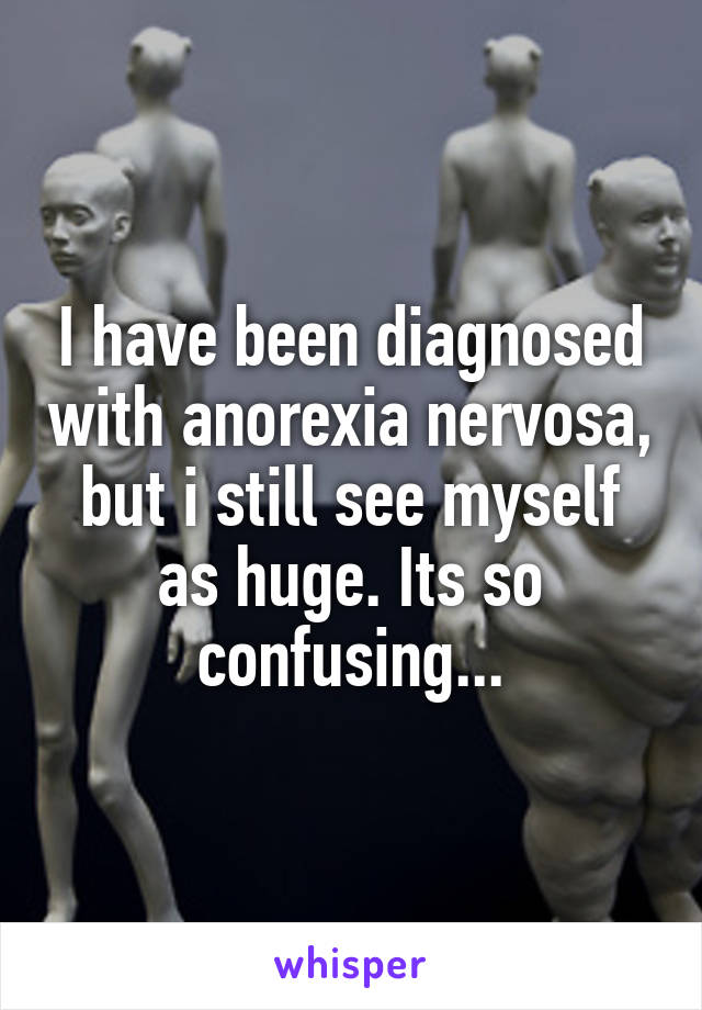 I have been diagnosed with anorexia nervosa, but i still see myself as huge. Its so confusing...