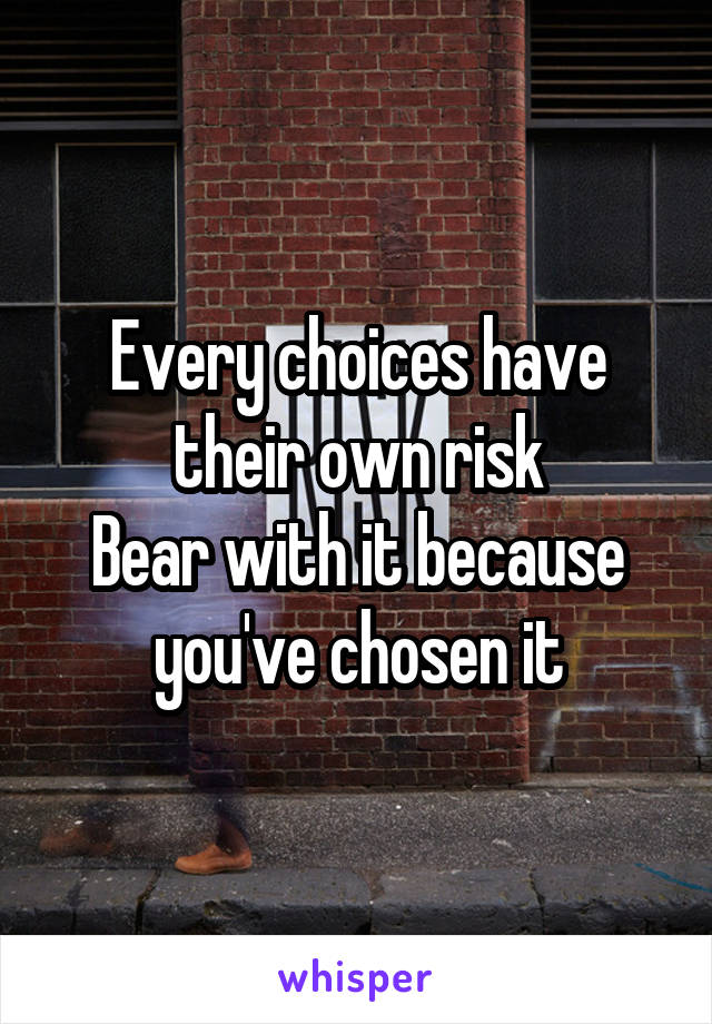 Every choices have their own risk
Bear with it because you've chosen it