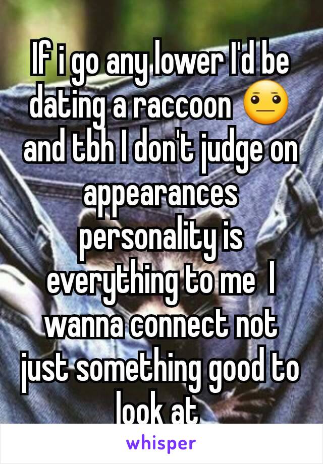 If i go any lower I'd be dating a raccoon 😐 and tbh I don't judge on appearances personality is everything to me  I wanna connect not just something good to look at 