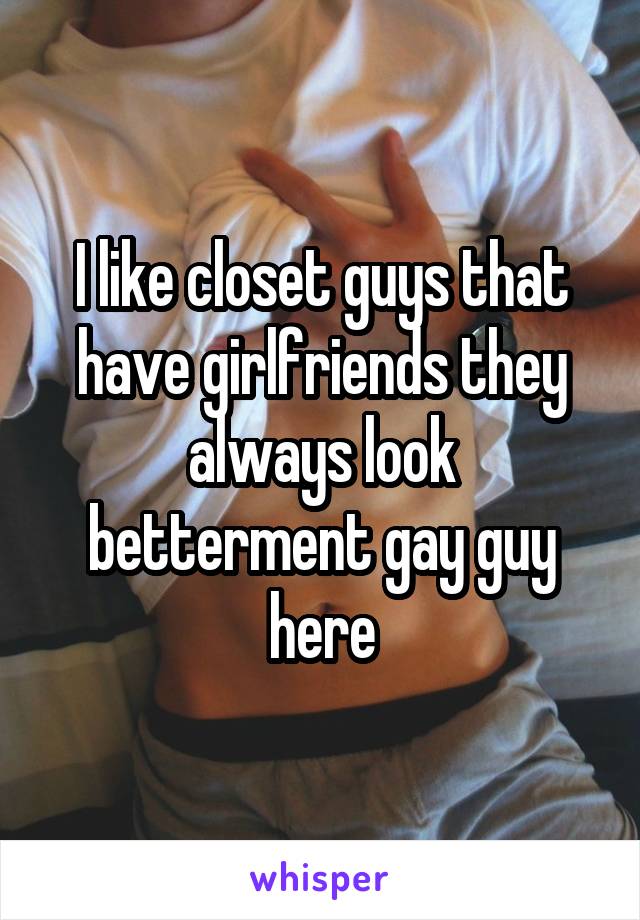 I like closet guys that have girlfriends they always look betterment gay guy here