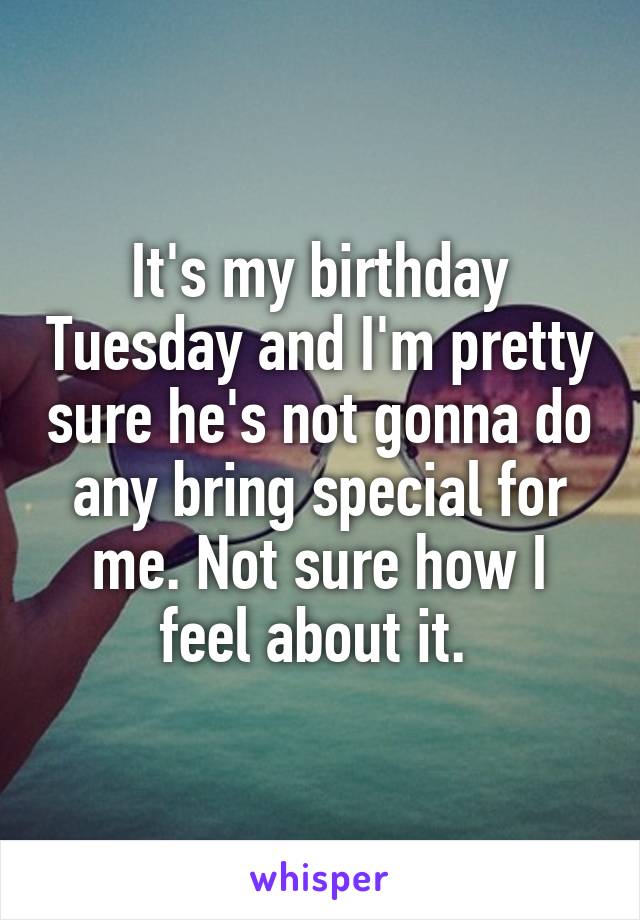 It's my birthday Tuesday and I'm pretty sure he's not gonna do any bring special for me. Not sure how I feel about it. 