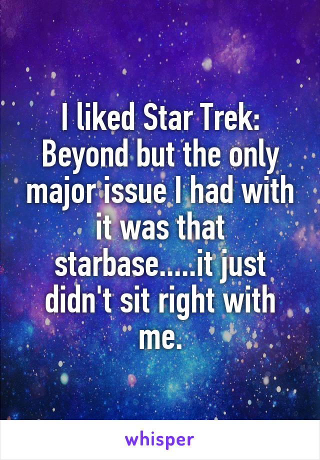 I liked Star Trek: Beyond but the only major issue I had with it was that starbase.....it just didn't sit right with me.