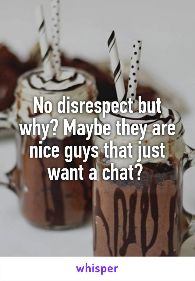 No disrespect but why? Maybe they are nice guys that just want a chat? 