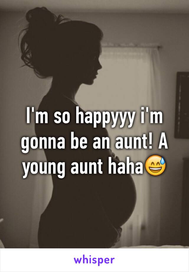 I'm so happyyy i'm gonna be an aunt! A young aunt haha😅