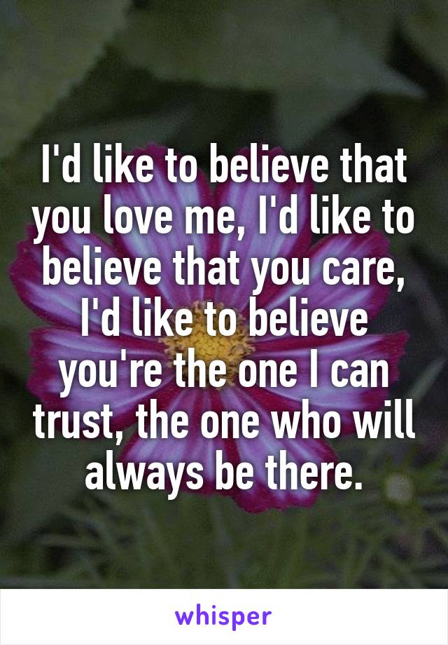 I'd like to believe that you love me, I'd like to believe that you care, I'd like to believe you're the one I can trust, the one who will always be there.