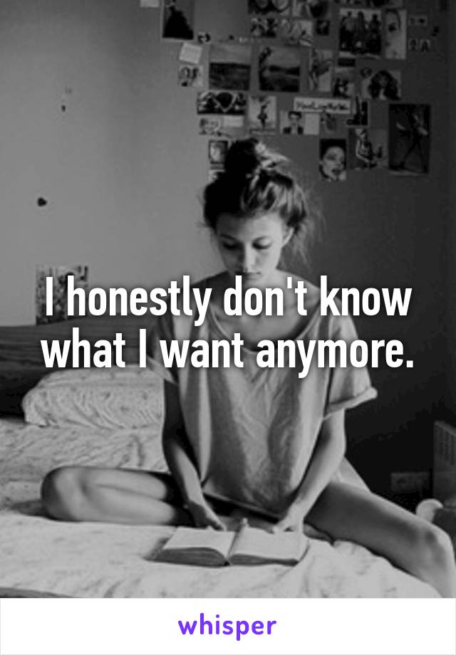 I honestly don't know what I want anymore.