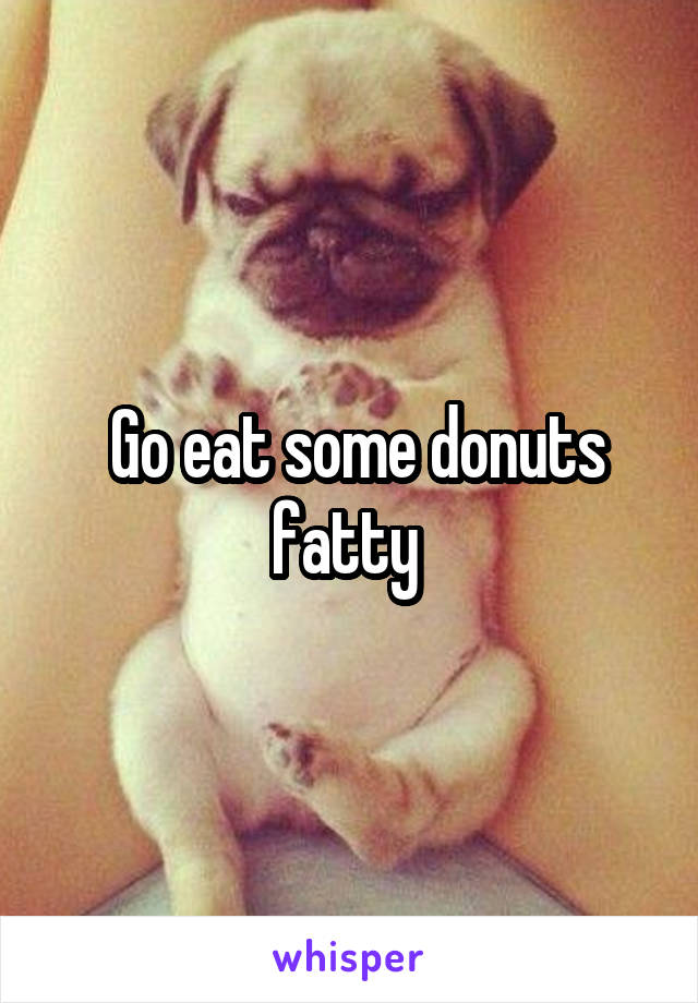  Go eat some donuts fatty 