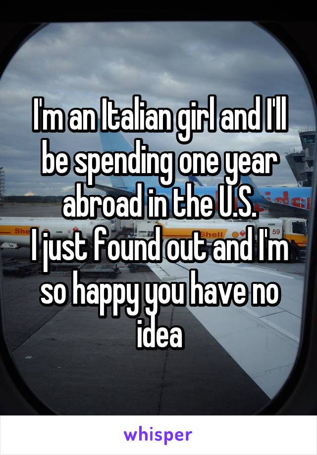 I'm an Italian girl and I'll be spending one year abroad in the U.S.
I just found out and I'm so happy you have no idea