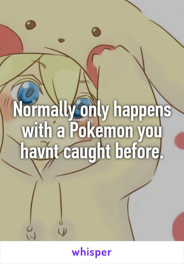 Normally only happens with a Pokemon you havnt caught before.