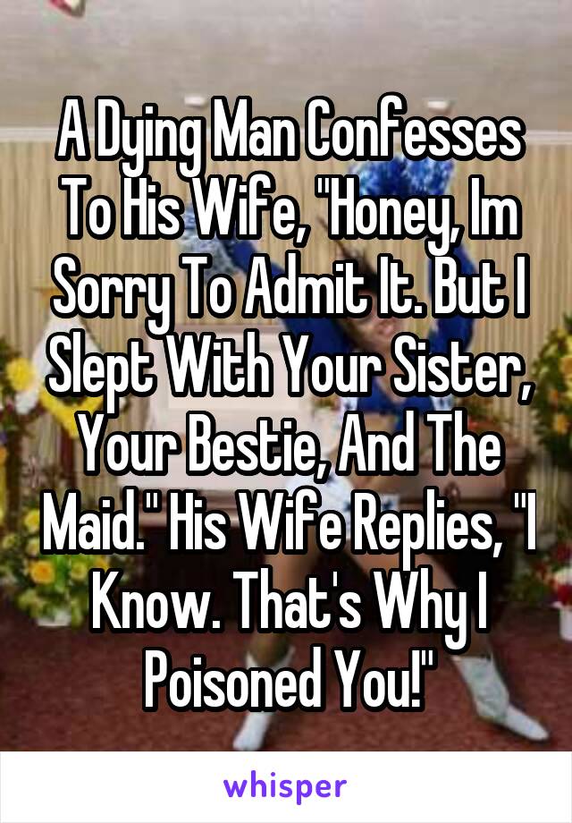 A Dying Man Confesses To His Wife, "Honey, Im Sorry To Admit It. But I Slept With Your Sister, Your Bestie, And The Maid." His Wife Replies, "I Know. That's Why I Poisoned You!"