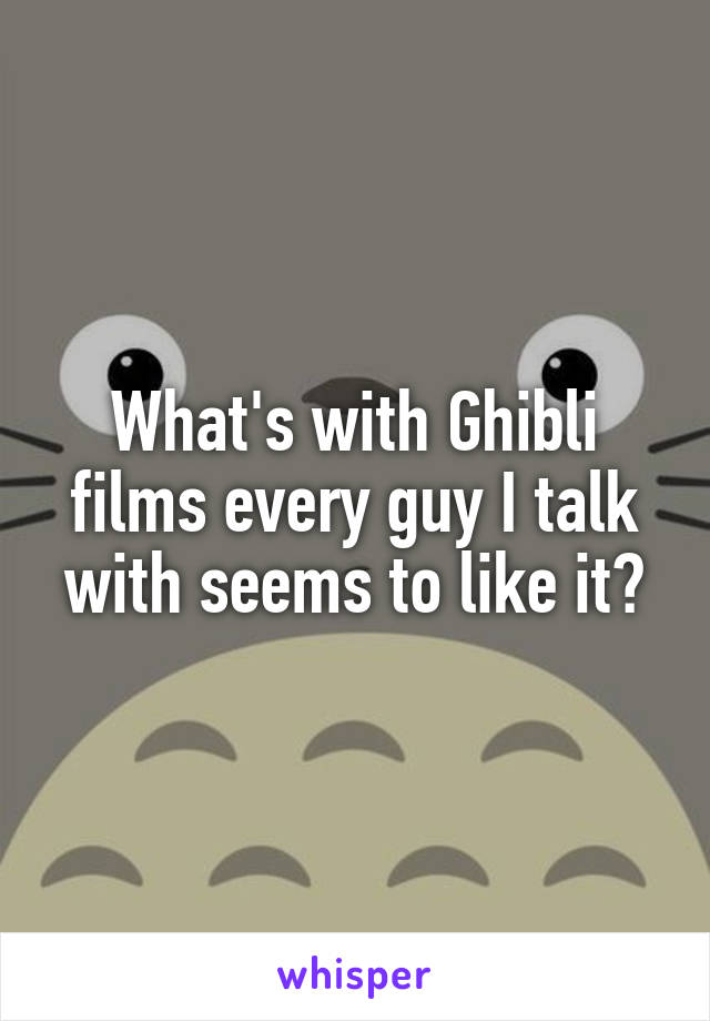 What's with Ghibli films every guy I talk with seems to like it?