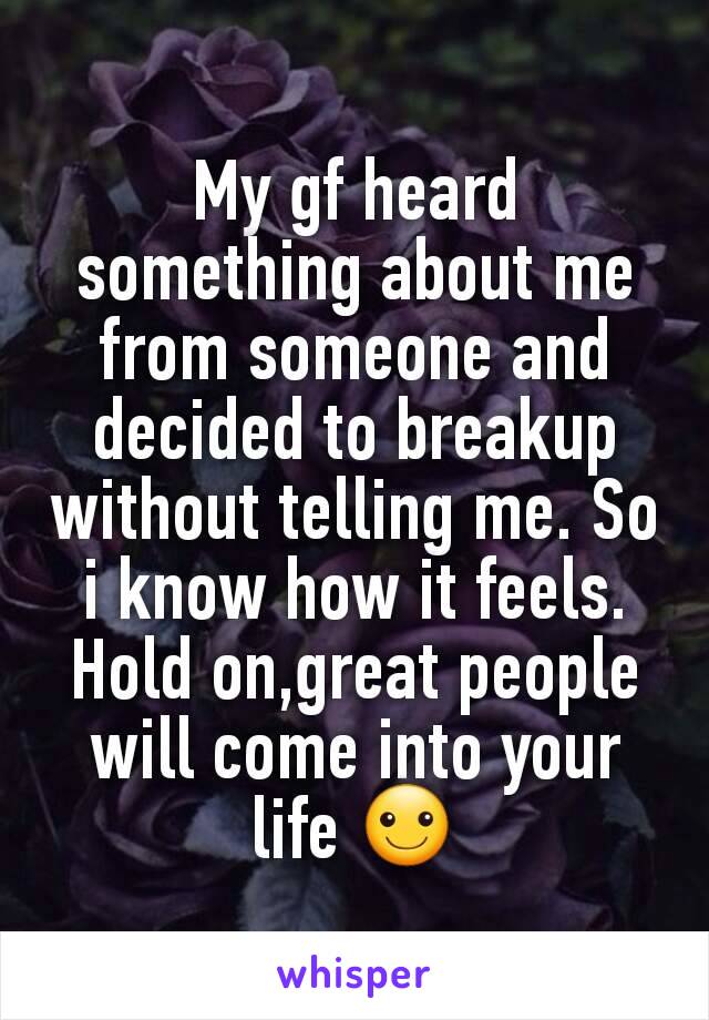 My gf heard something about me from someone and decided to breakup without telling me. So i know how it feels. Hold on,great people will come into your life ☺