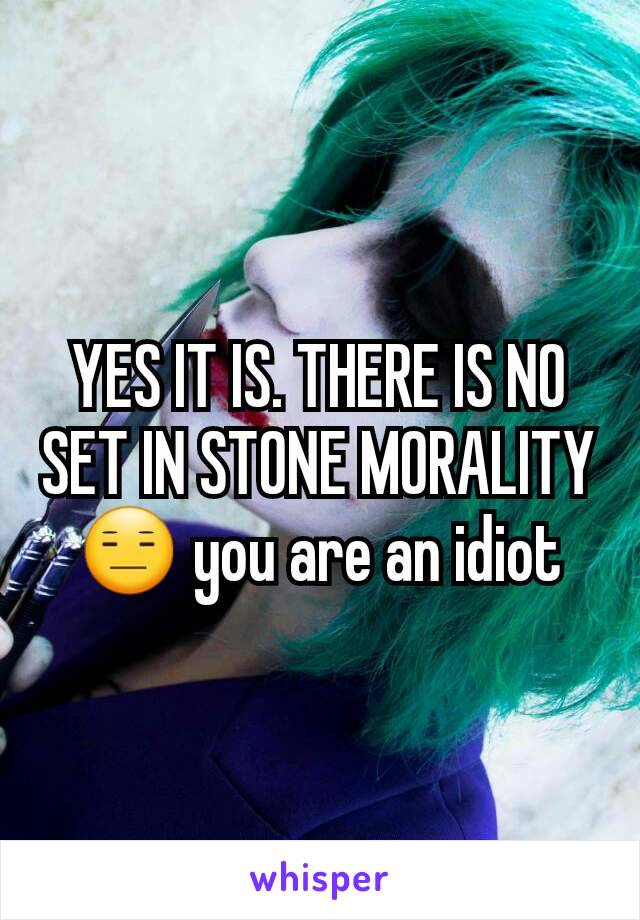 YES IT IS. THERE IS NO SET IN STONE MORALITY😑 you are an idiot