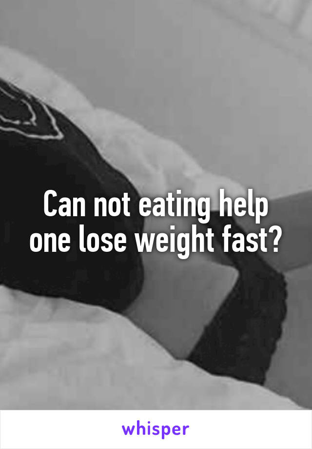 Can not eating help one lose weight fast?