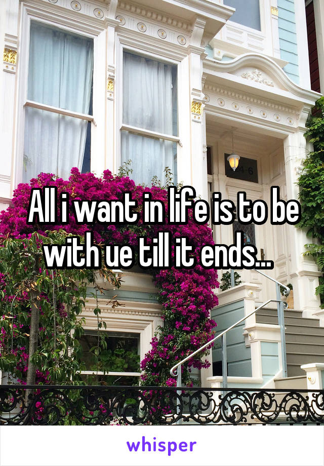 All i want in life is to be with ue till it ends...  