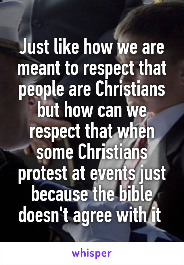 Just like how we are meant to respect that people are Christians but how can we respect that when some Christians protest at events just because the bible doesn't agree with it 