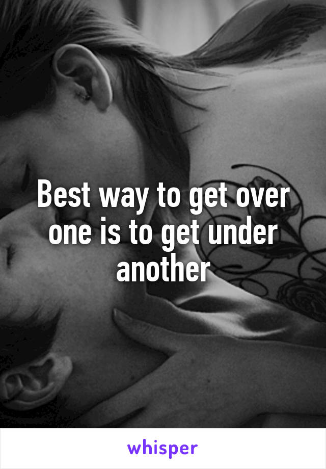 Best way to get over one is to get under another