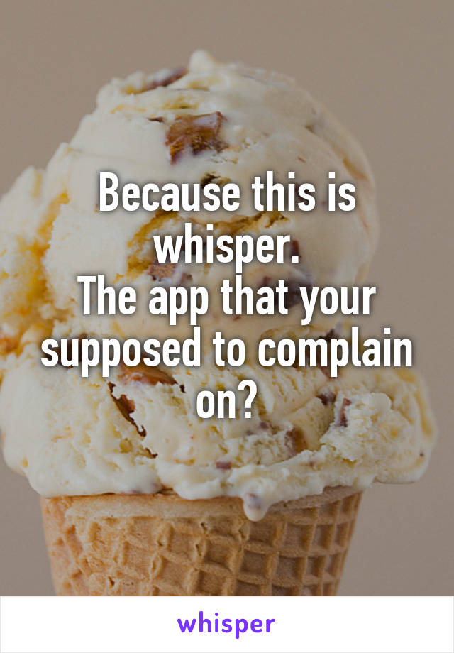 Because this is whisper.
The app that your supposed to complain on?
 