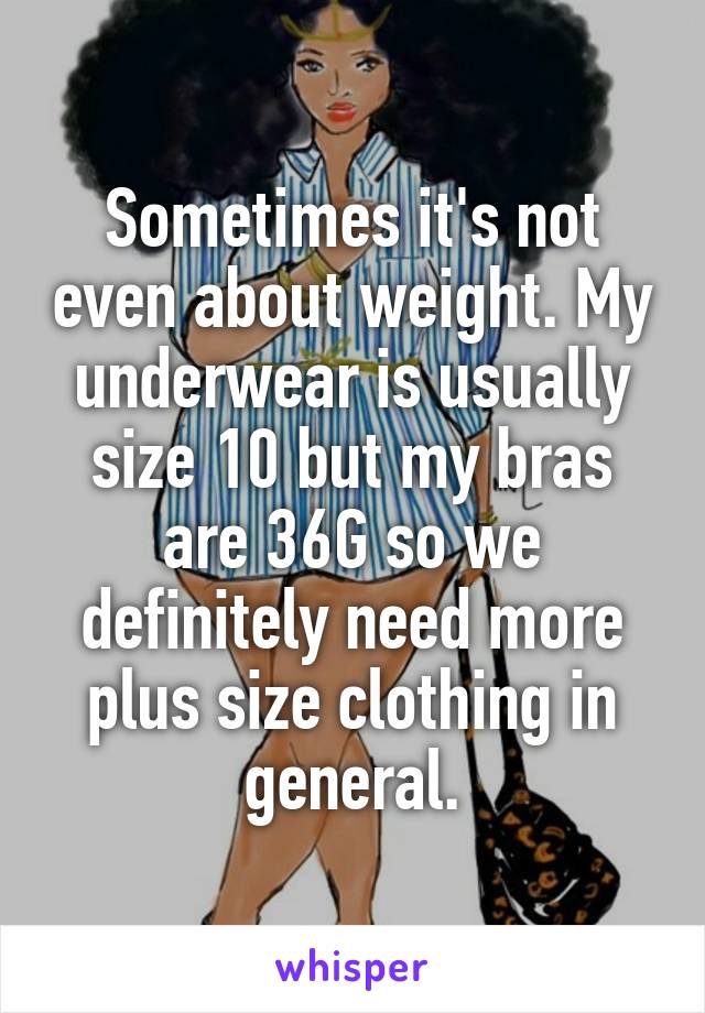 Sometimes it's not even about weight. My underwear is usually size 10 but my bras are 36G so we definitely need more plus size clothing in general.