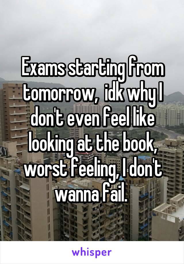 Exams starting from tomorrow,  idk why I don't even feel like looking at the book, worst feeling, I don't wanna fail. 