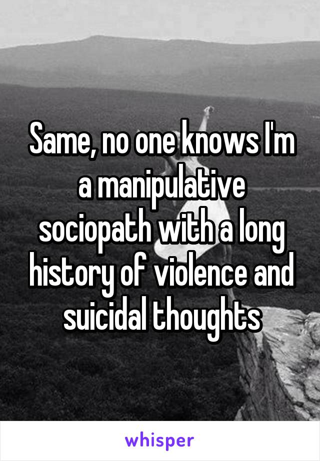 Same, no one knows I'm a manipulative sociopath with a long history of violence and suicidal thoughts