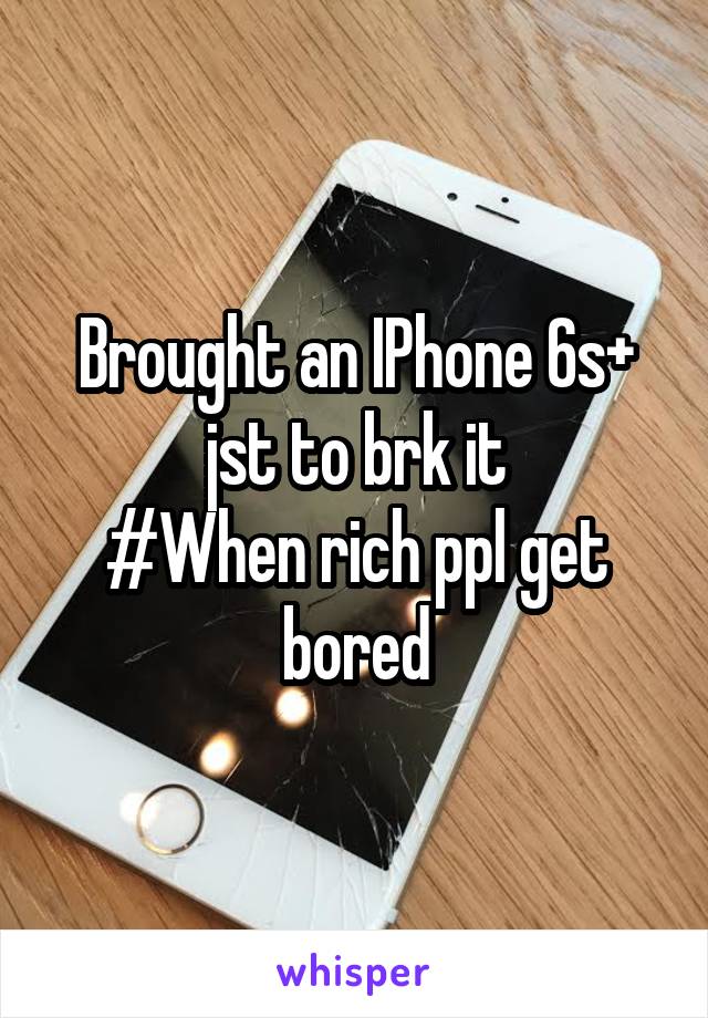 Brought an IPhone 6s+ jst to brk it
#When rich ppl get bored