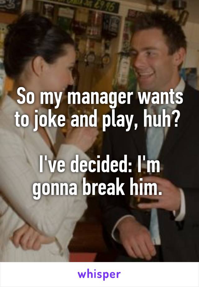 So my manager wants to joke and play, huh? 

I've decided: I'm gonna break him. 