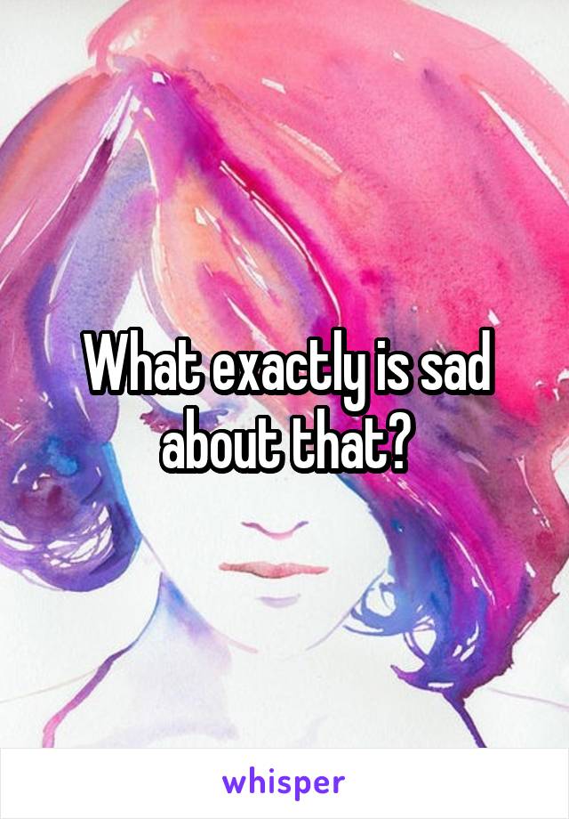 What exactly is sad about that?